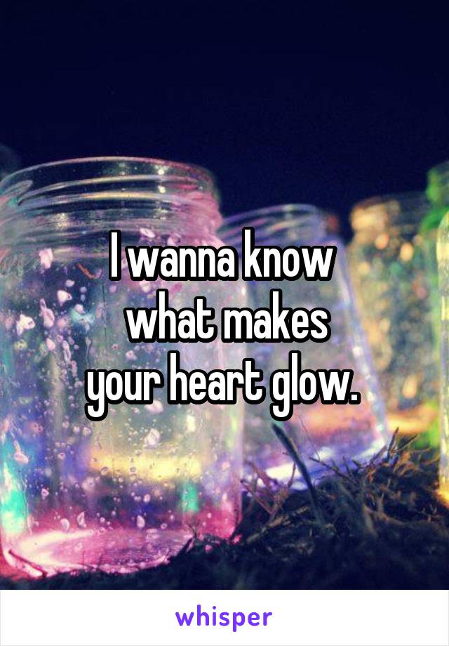 I wanna know 
what makes
your heart glow. 