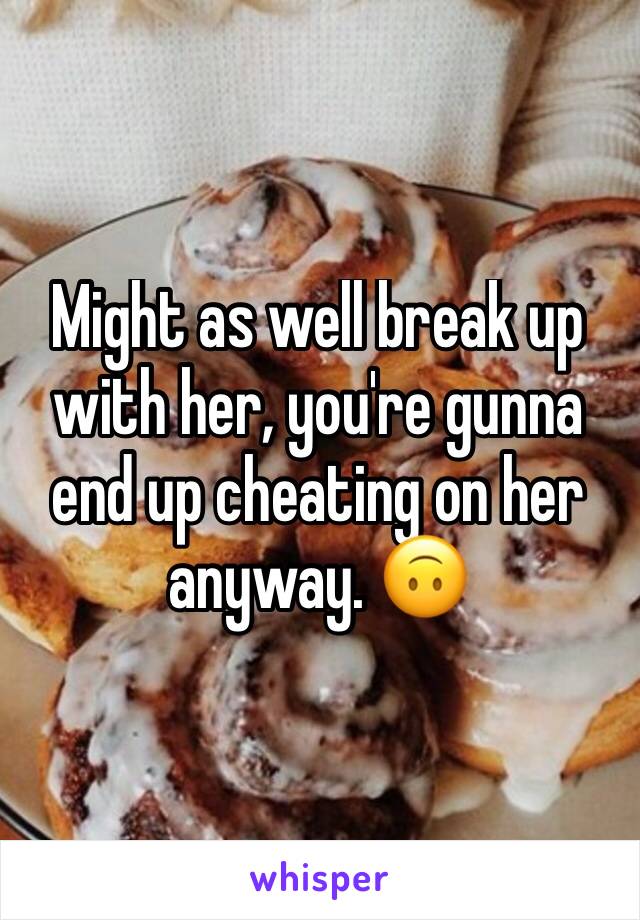 Might as well break up with her, you're gunna end up cheating on her anyway. 🙃
