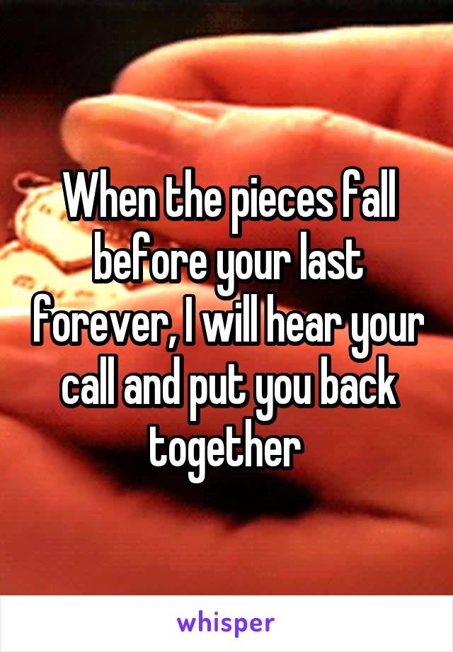 When the pieces fall before your last forever, I will hear your call and put you back together 