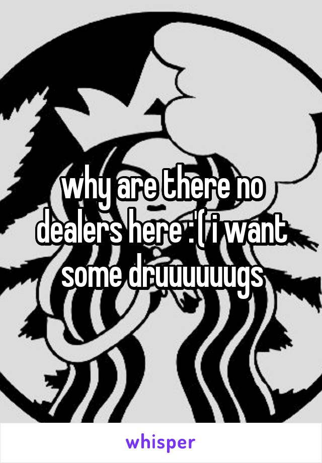 why are there no dealers here :'( i want some druuuuuugs