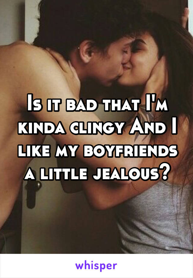 Is it bad that I'm kinda clingy And I like my boyfriends a little jealous?