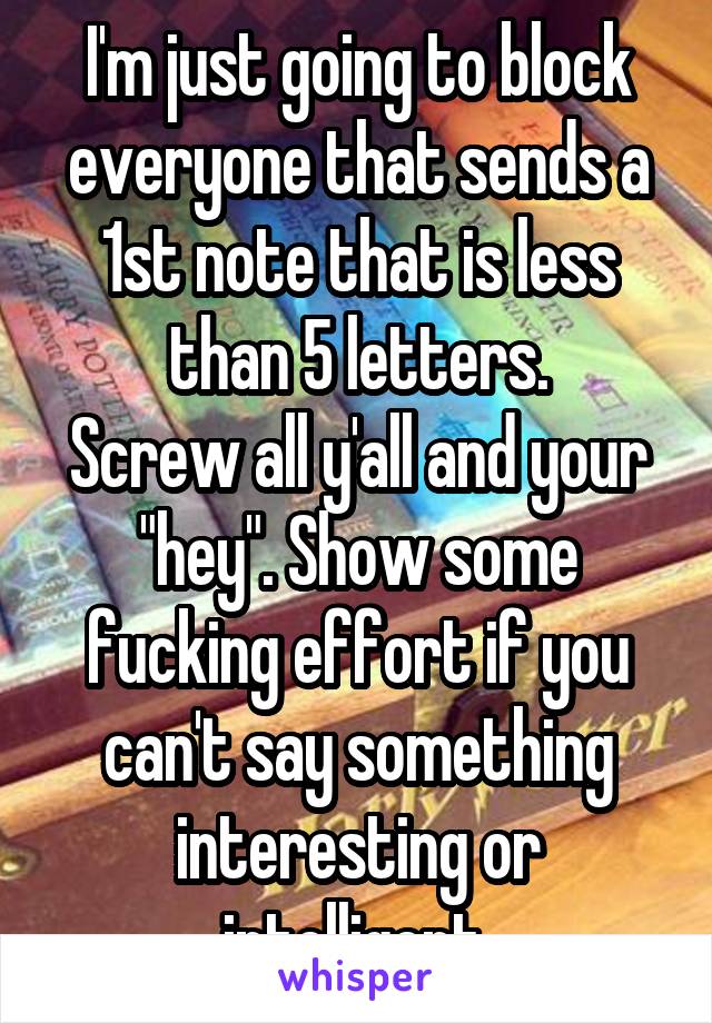 I'm just going to block everyone that sends a 1st note that is less than 5 letters.
Screw all y'all and your "hey". Show some fucking effort if you can't say something interesting or intelligent 