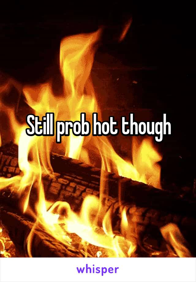 Still prob hot though
