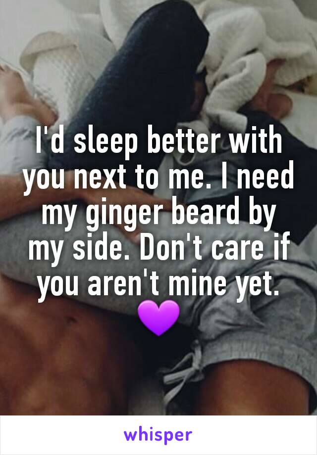 I'd sleep better with you next to me. I need my ginger beard by my side. Don't care if you aren't mine yet.
💜