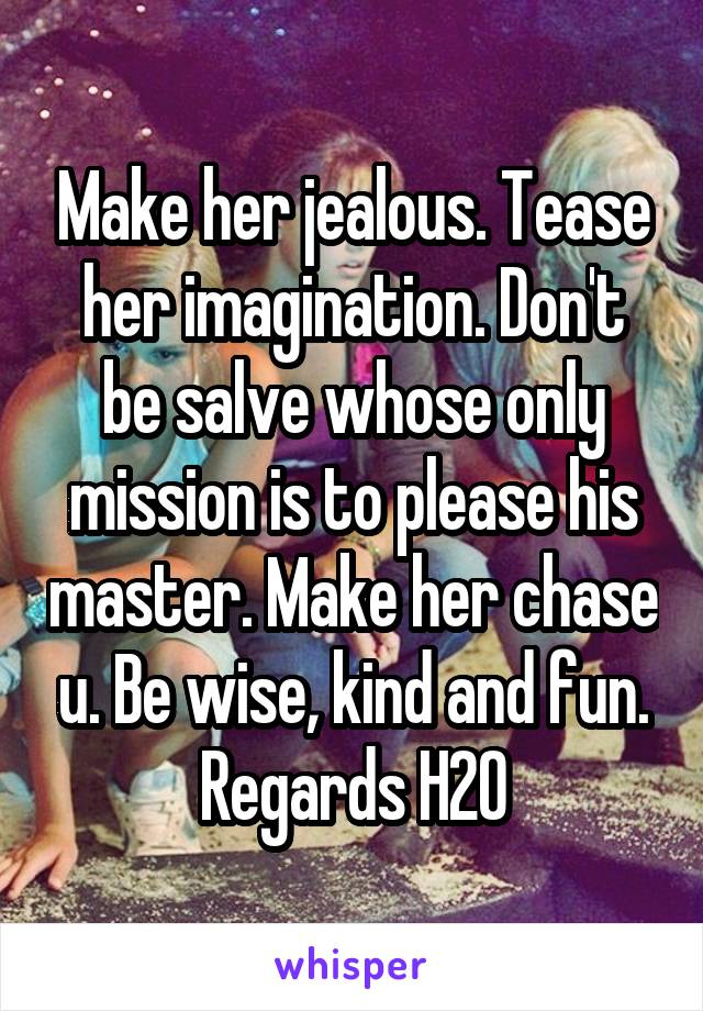 Make her jealous. Tease her imagination. Don't be salve whose only mission is to please his master. Make her chase u. Be wise, kind and fun. Regards H2O