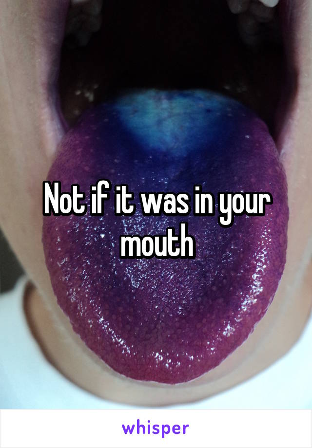 Not if it was in your mouth