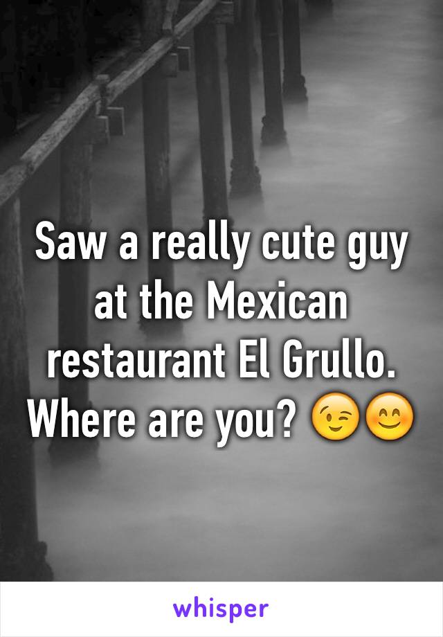 Saw a really cute guy at the Mexican restaurant El Grullo. Where are you? 😉😊