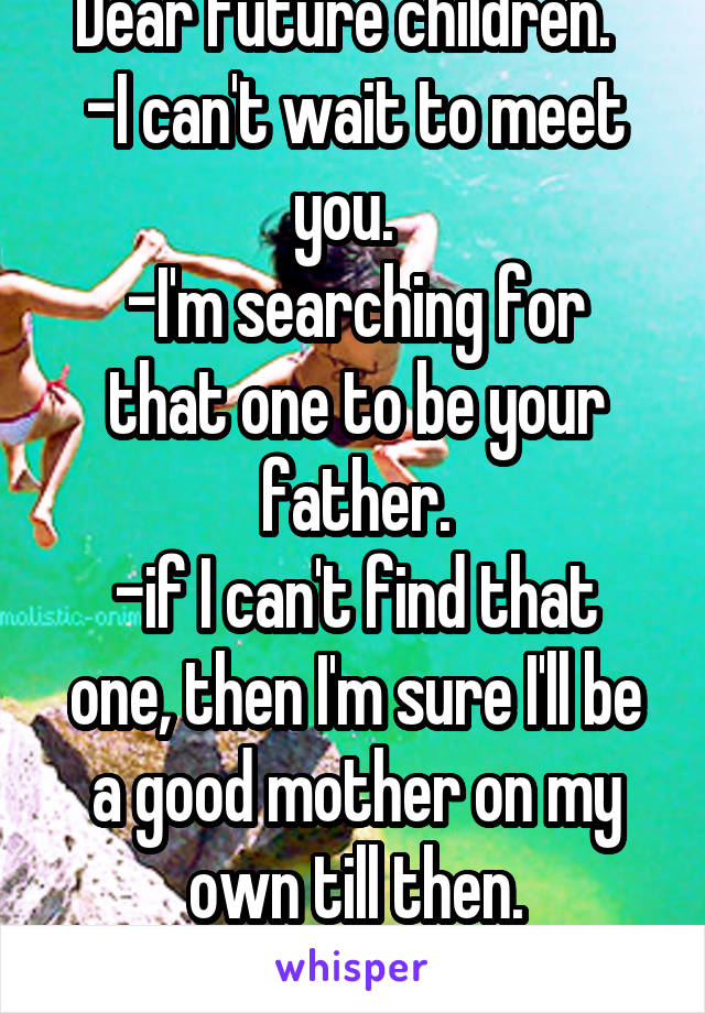 Dear future children.  
-I can't wait to meet you.  
-I'm searching for that one to be your father.
-if I can't find that one, then I'm sure I'll be a good mother on my own till then.
