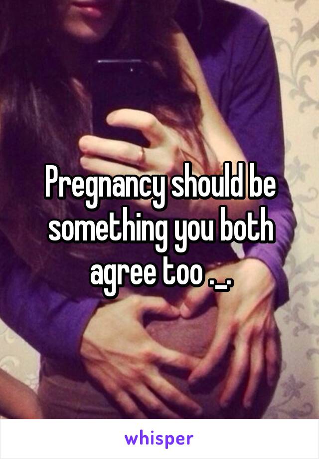 Pregnancy should be something you both agree too ._.