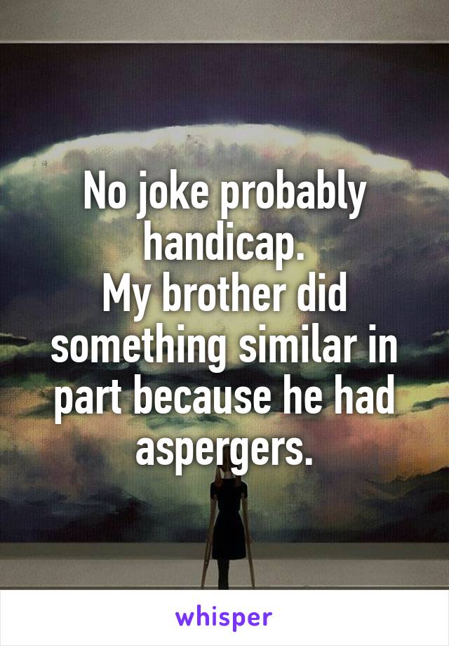 No joke probably handicap.
My brother did something similar in part because he had aspergers.