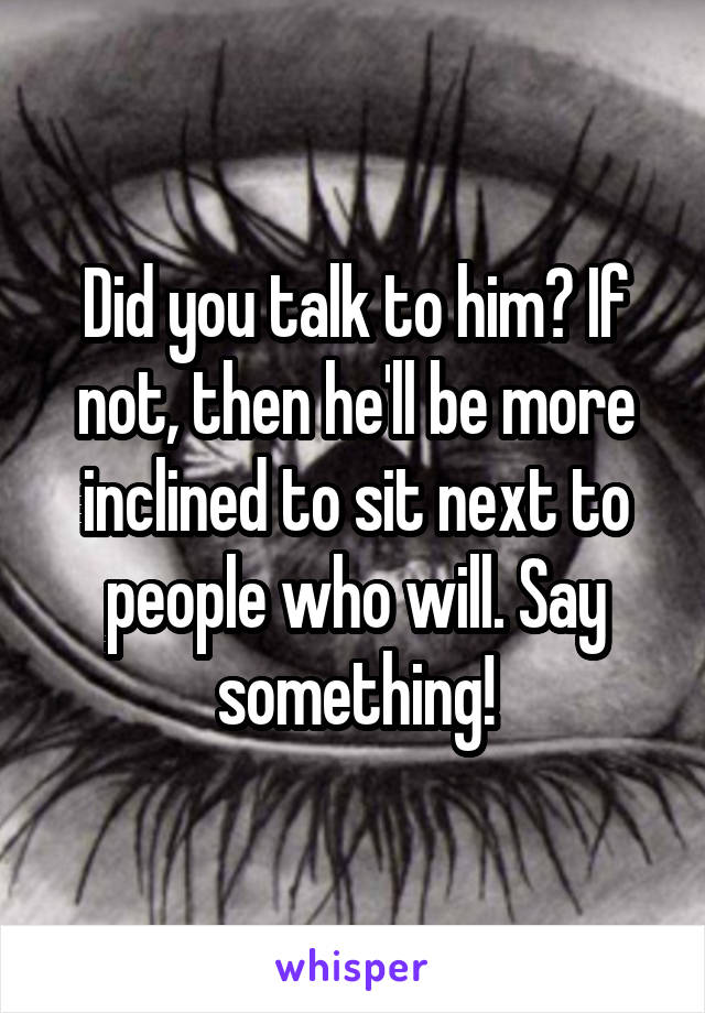 Did you talk to him? If not, then he'll be more inclined to sit next to people who will. Say something!