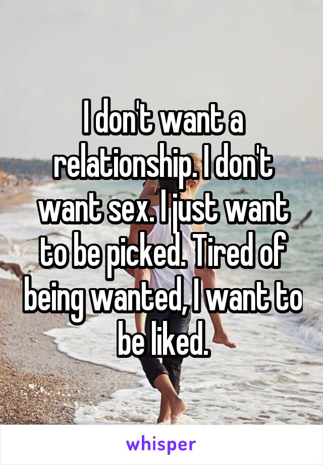 I don't want a relationship. I don't want sex. I just want to be picked. Tired of being wanted, I want to be liked.