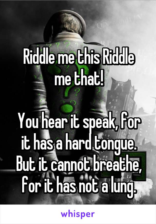 
Riddle me this Riddle me that!

You hear it speak, for it has a hard tongue. But it cannot breathe, for it has not a lung.