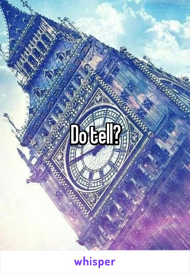 Do tell?