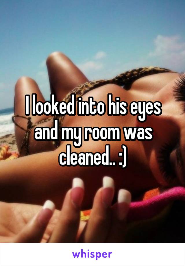 I looked into his eyes and my room was cleaned.. :)
