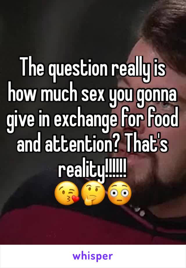 The question really is how much sex you gonna give in exchange for food and attention? That's reality!!!!!!
😘🤔😳
