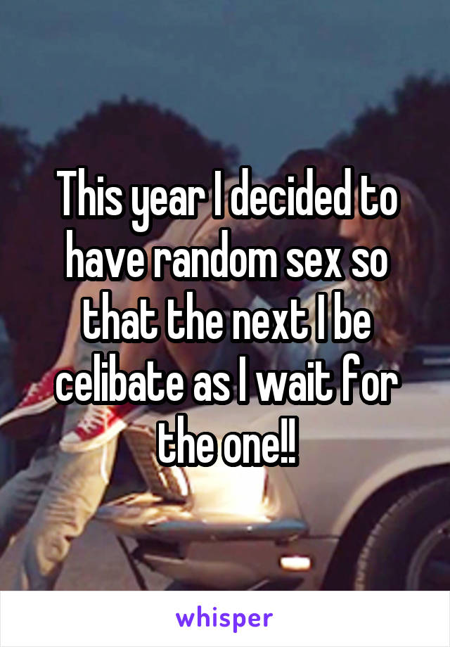 This year I decided to have random sex so that the next I be celibate as I wait for the one!!