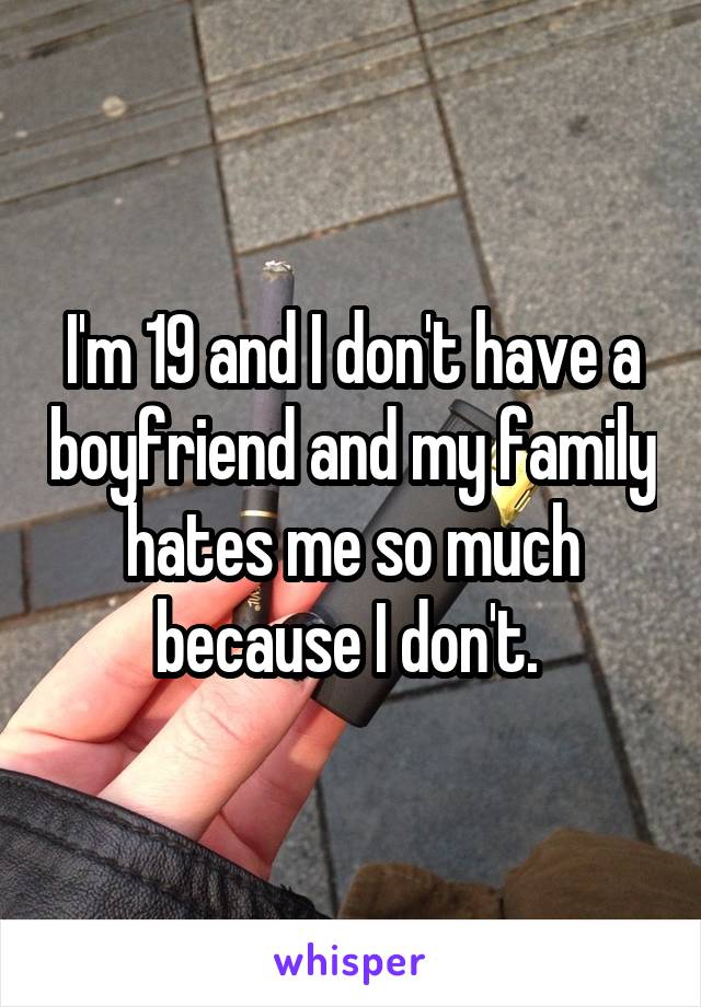 I'm 19 and I don't have a boyfriend and my family hates me so much because I don't. 