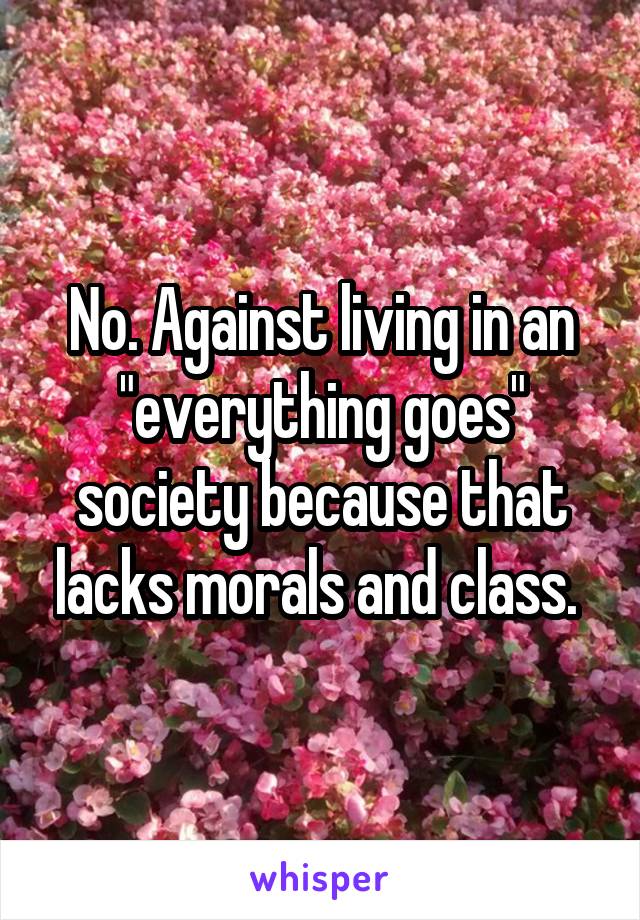 No. Against living in an "everything goes" society because that lacks morals and class. 