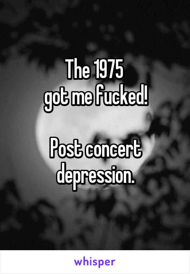 The 1975 
got me fucked!

Post concert depression.
