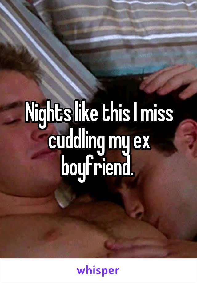 Nights like this I miss cuddling my ex boyfriend. 