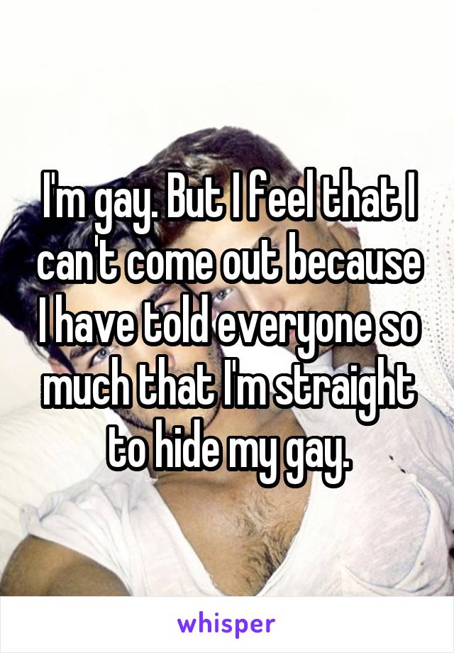 I'm gay. But I feel that I can't come out because I have told everyone so much that I'm straight to hide my gay.
