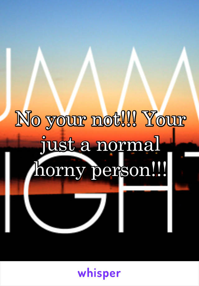 No your not!!! Your just a normal horny person!!!