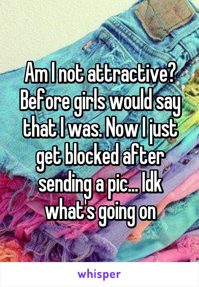 Am I not attractive? Before girls would say that I was. Now I just get blocked after sending a pic... Idk what's going on