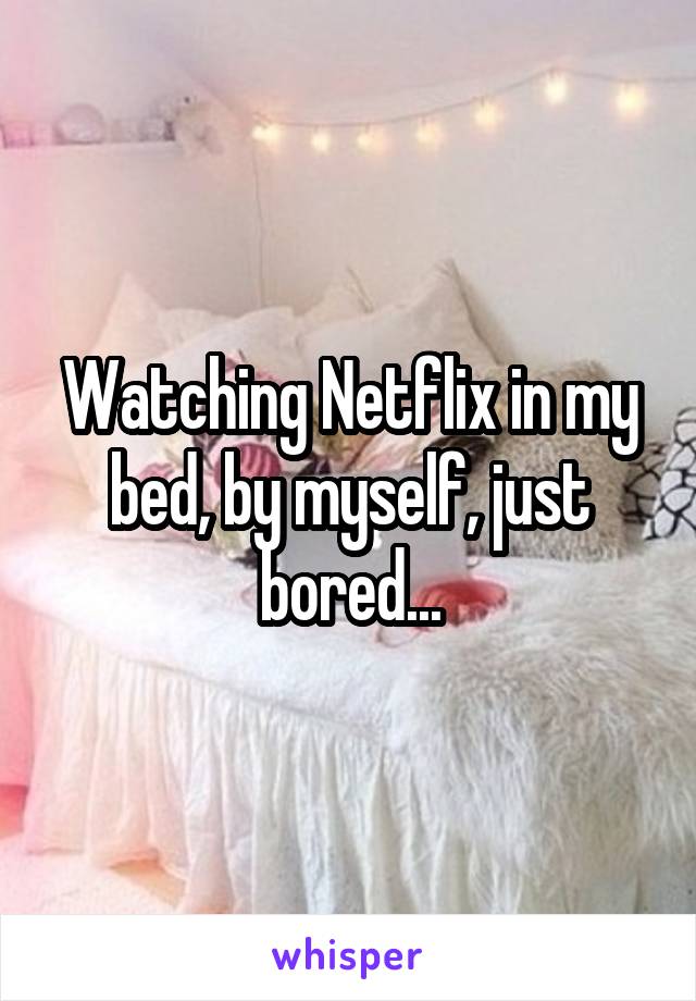 Watching Netflix in my bed, by myself, just bored...