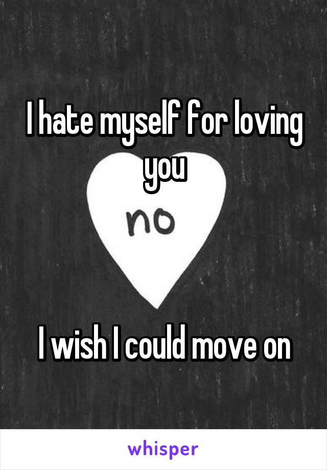 I hate myself for loving you



I wish I could move on