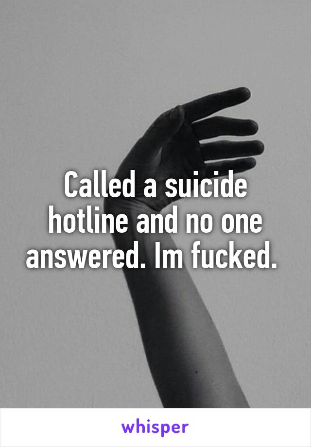Called a suicide hotline and no one answered. Im fucked. 