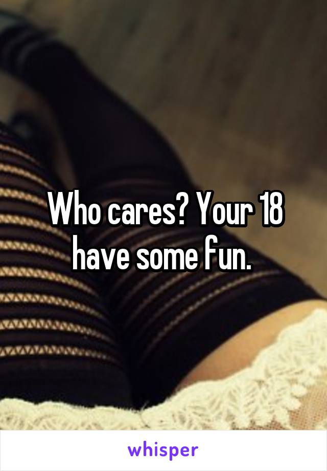 Who cares? Your 18 have some fun. 