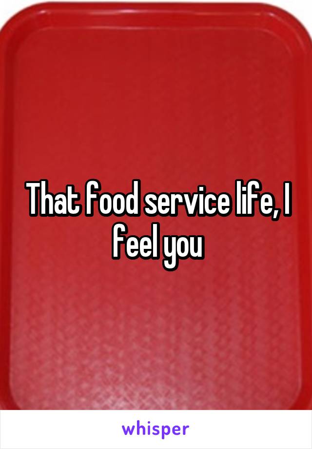 That food service life, I feel you