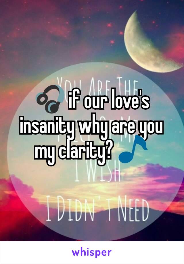 🎧 if our love's insanity why are you my clarity? 🎵