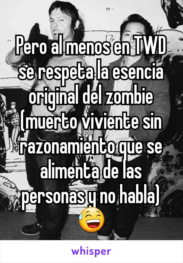 Pero al menos en TWD se respeta la esencia original del zombie (muerto viviente sin razonamiento que se alimenta de las personas y no habla) 😅