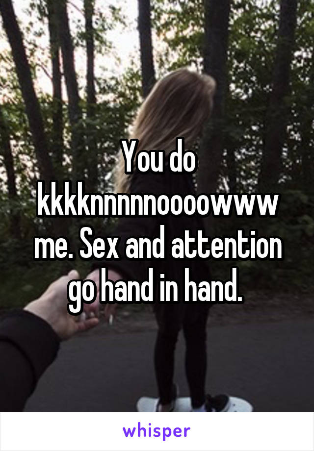 You do kkkknnnnnoooowww me. Sex and attention go hand in hand. 
