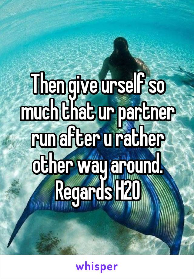 Then give urself so much that ur partner run after u rather other way around. Regards H2O