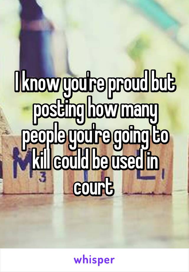 I know you're proud but posting how many people you're going to kill could be used in court 