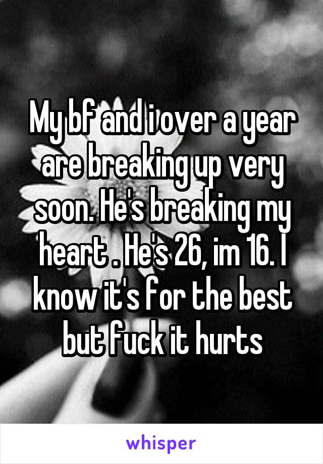 My bf and i over a year are breaking up very soon. He's breaking my heart . He's 26, im 16. I know it's for the best but fuck it hurts