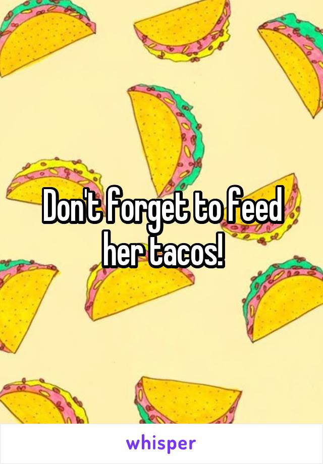 Don't forget to feed her tacos!