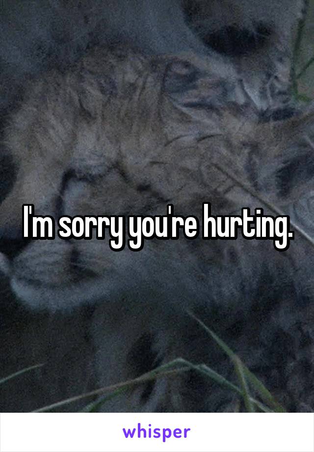 I'm sorry you're hurting.