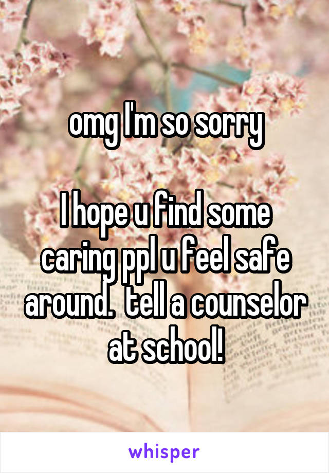 omg I'm so sorry

I hope u find some caring ppl u feel safe around.  tell a counselor at school!