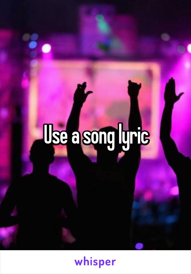 Use a song lyric