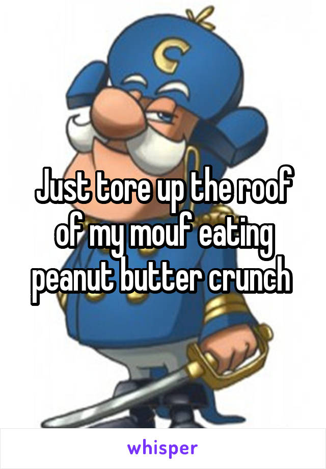 Just tore up the roof of my mouf eating peanut butter crunch 