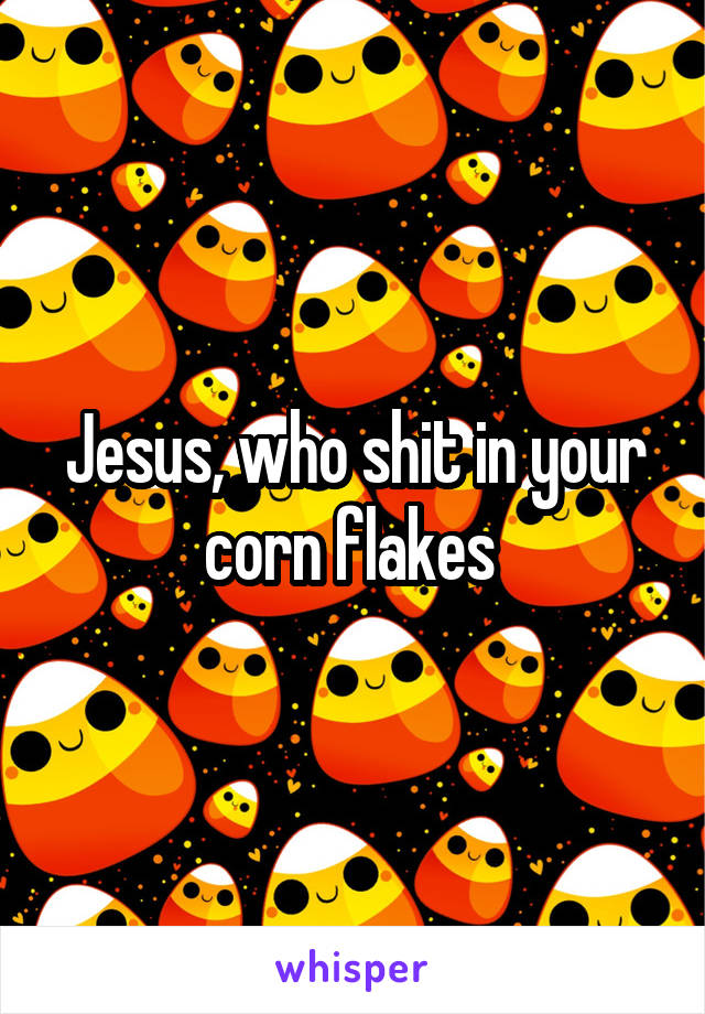 Jesus, who shit in your corn flakes 