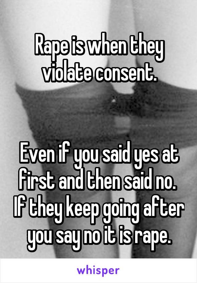 Rape is when they violate consent.


Even if you said yes at first and then said no.  If they keep going after you say no it is rape.