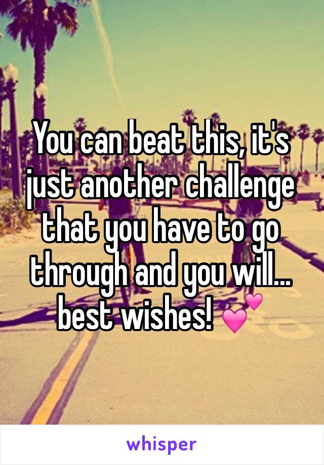 You can beat this, it's just another challenge that you have to go through and you will... best wishes! 💕