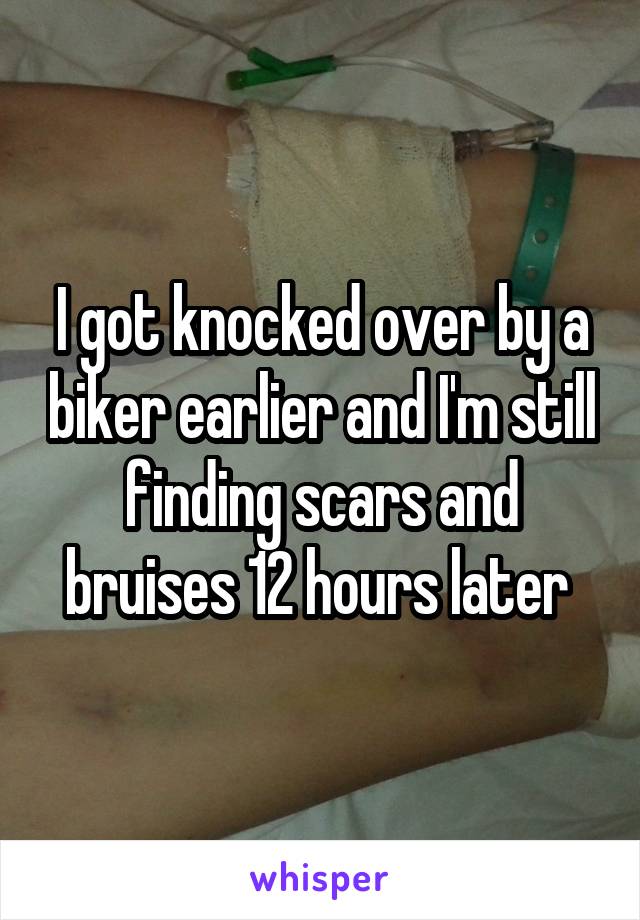 I got knocked over by a biker earlier and I'm still finding scars and bruises 12 hours later 