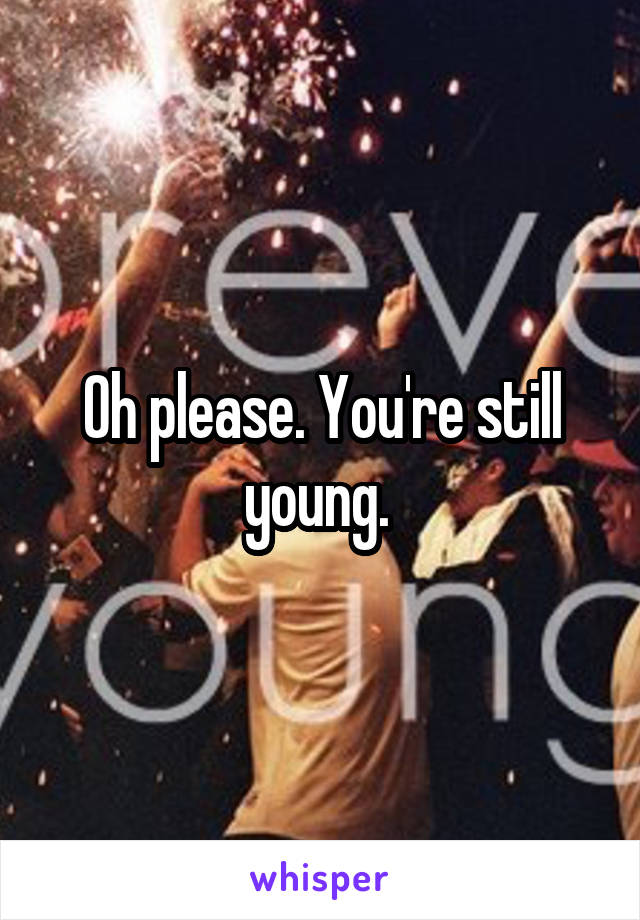 Oh please. You're still young. 