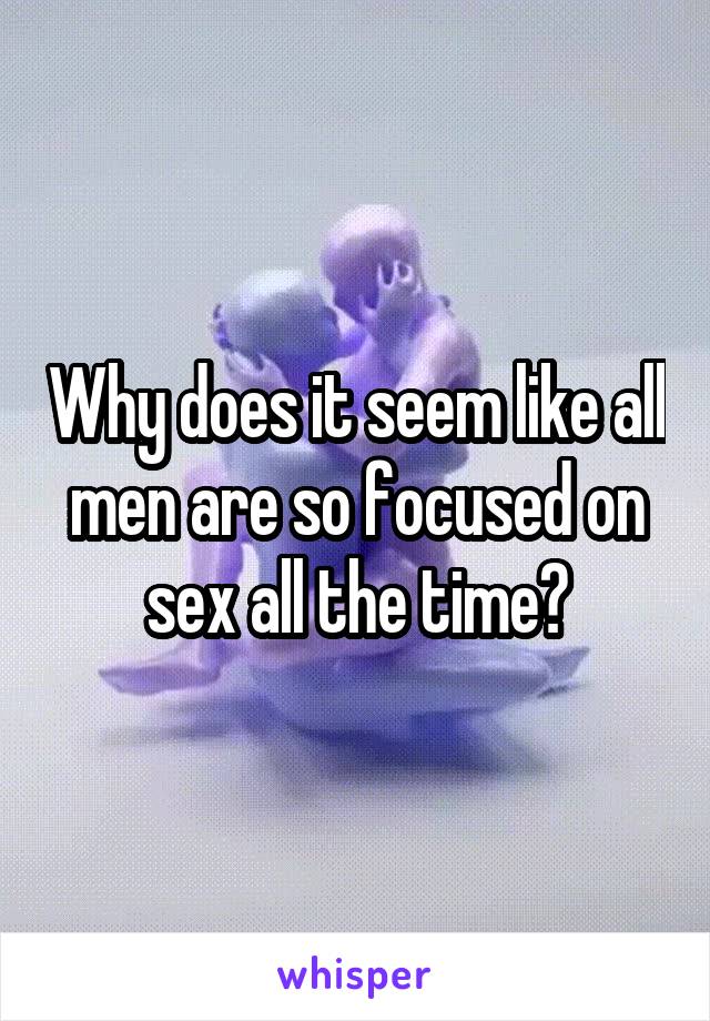 Why does it seem like all men are so focused on sex all the time?